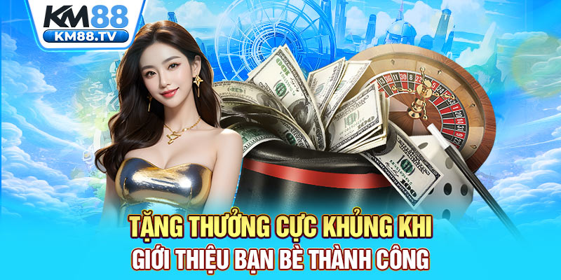 Tặng thưởng cực khủng khi giới thiệu bạn bè thành công