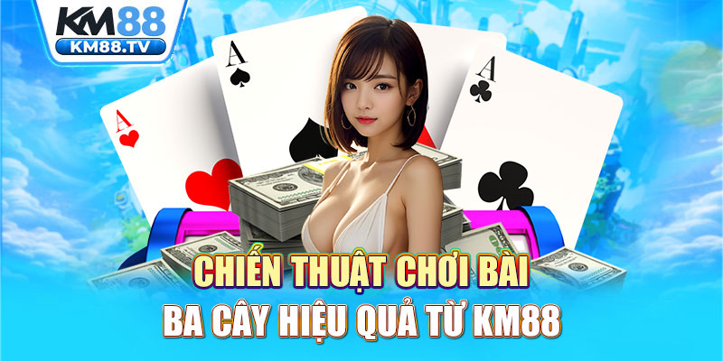 Chiến thuật chơi bài ba cây hiệu quả từ KM88