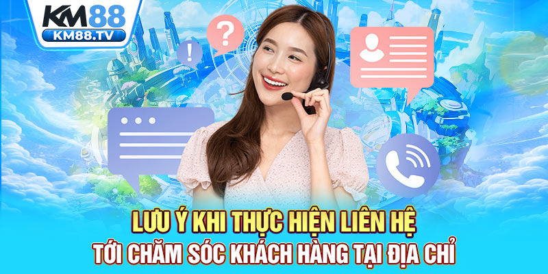 Lưu ý khi thực hiện liên hệ tới chăm sóc khách hàng tại địa chỉ