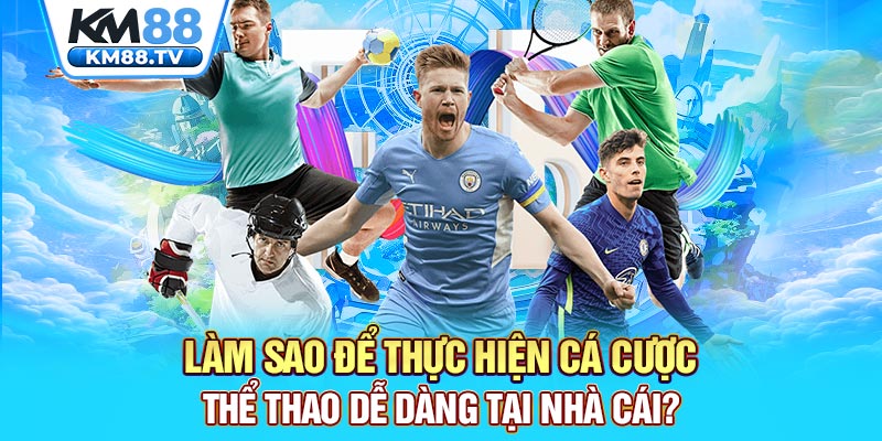 Làm sao để thực hiện cá cược thể thao dễ dàng tại nhà cái?